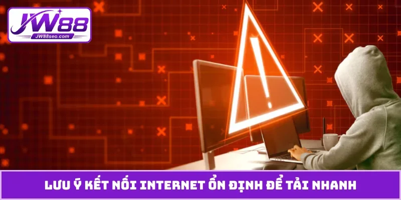 Lưu ý kết nối internet ổn định để tải nhanh