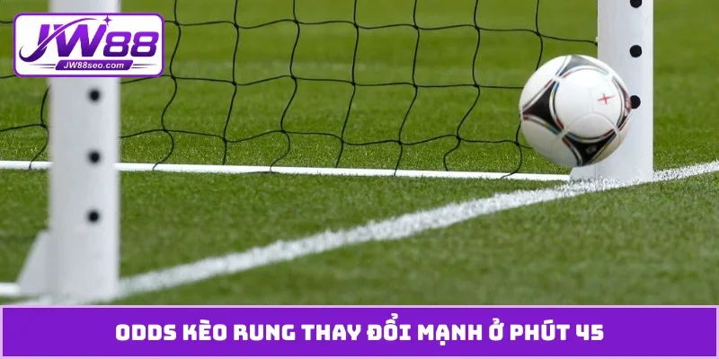 Odds kèo rung thay đổi mạnh ở phút 45